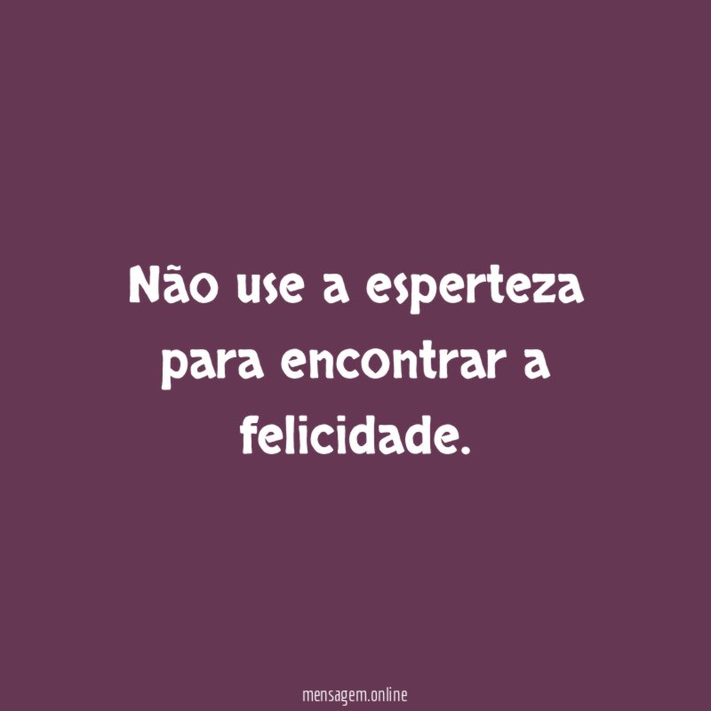 Não use a esperteza para encontrar a felicidade