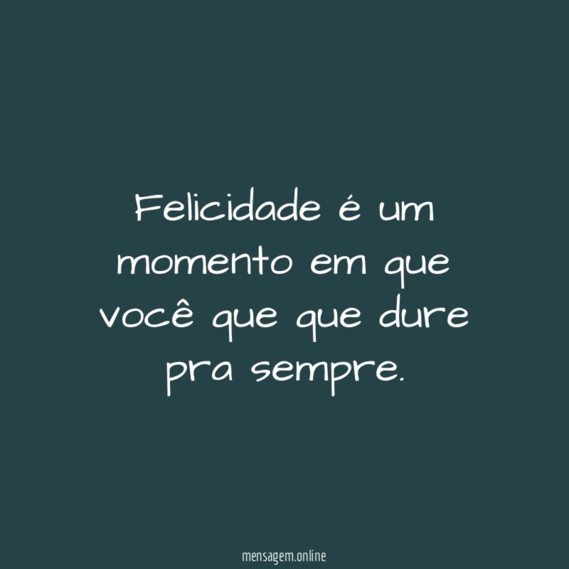 Felicidade é um momento em que você que que dure pra sempre