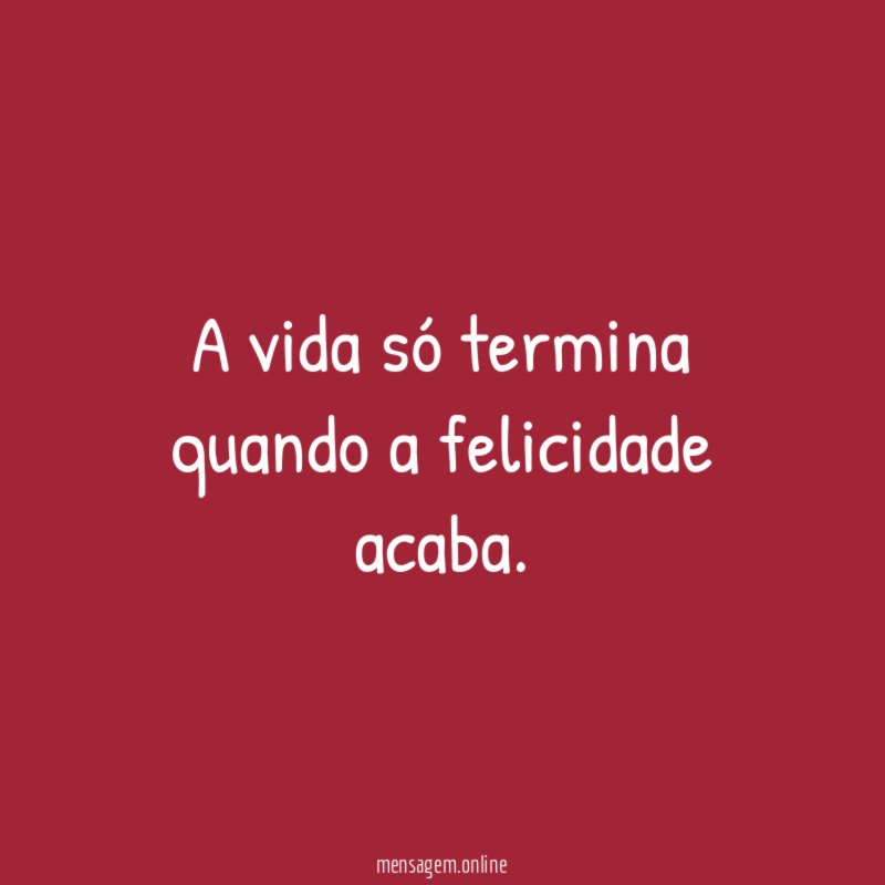 A vida só termina quando a felicidade acaba