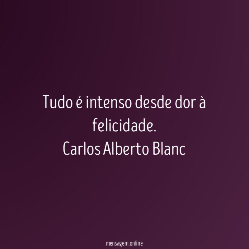 Tudo é intenso desde dor à felicidade