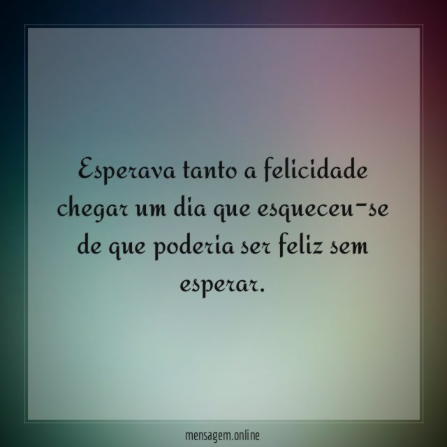 Esperava tanto a felicidade chegar um dia que
