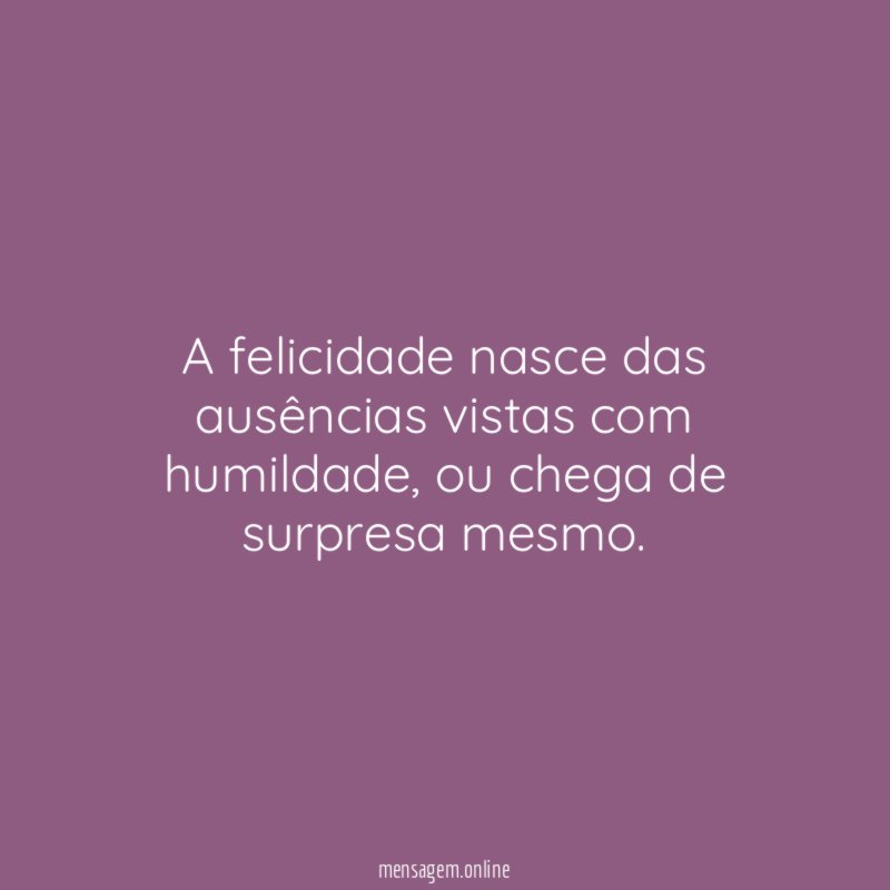 A felicidade nasce das ausências vistas com humildade