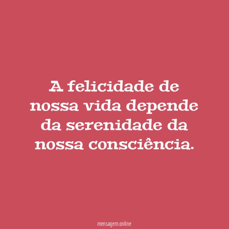 A felicidade de nossa vida depende da serenidade da nossa consciência