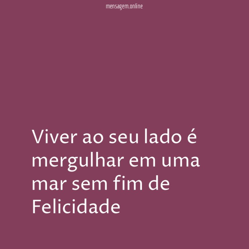 Viver ao seu lado é mergulhar em uma mar sem fim de Felicidade "