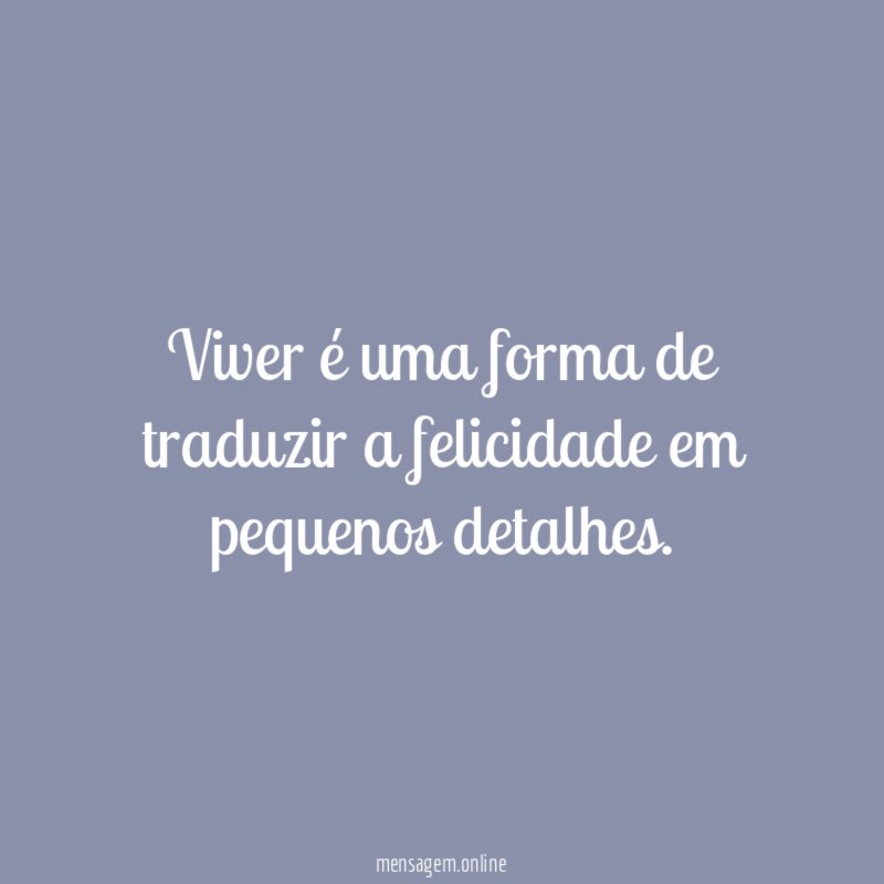 Viver é uma forma de traduzir a felicidade em pequenos detalhes