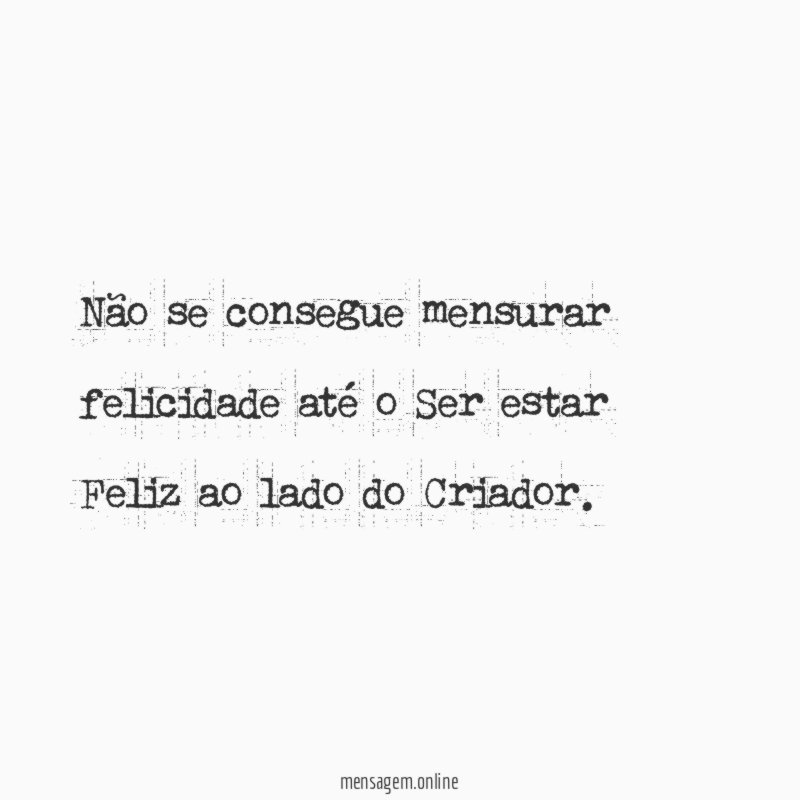 Não se consegue mensurar felicidade até o Ser