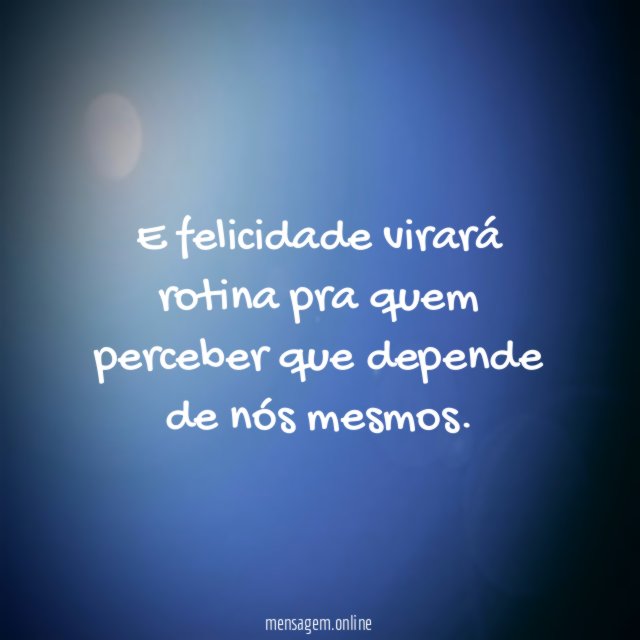 E felicidade virará rotina pra quem perceber que