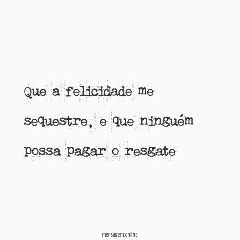 Que a felicidade me sequestre