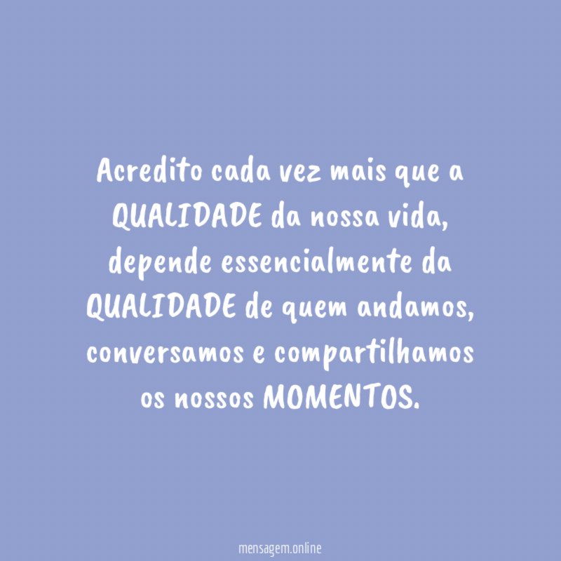 Acredito cada vez mais que a QUALIDADE da nossa vida