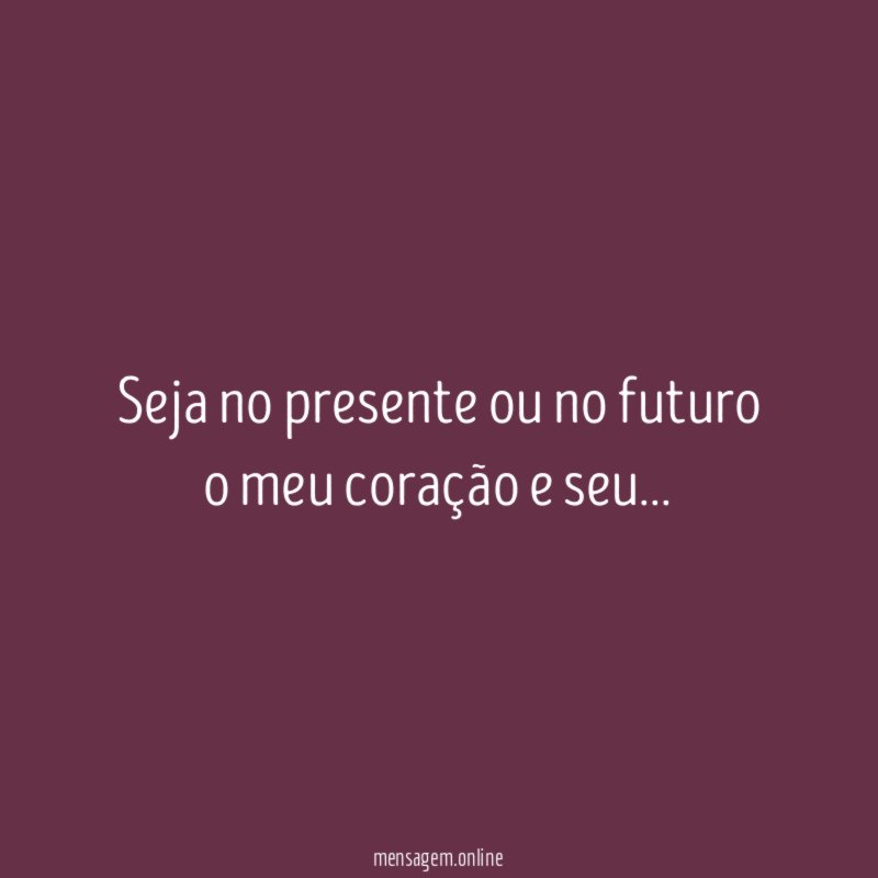 seja no presente ou no futuro o meu coração e seu