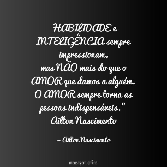 "HABILIDADE e INTELIGÊNCIA sempre impressionam,
mas NÃO mais do que o AMOR que damos a alguém.
O AMOR sempre torna as pessoas indispensáveis."