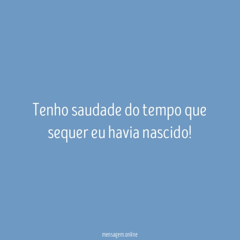 Tenho saudade do tempo que sequer eu havia nascido