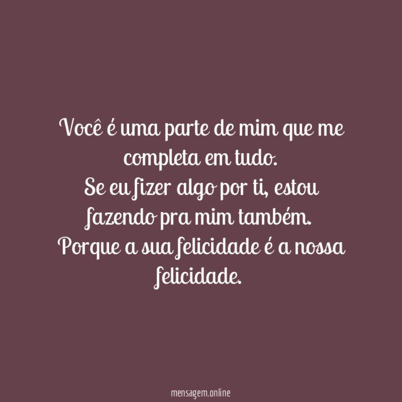 Você é uma parte de mim que me completa em tudo.
Se eu fizer algo por ti, estou fazendo pra mim também.
Porque a sua felicidade é a nossa felicidade. ❤