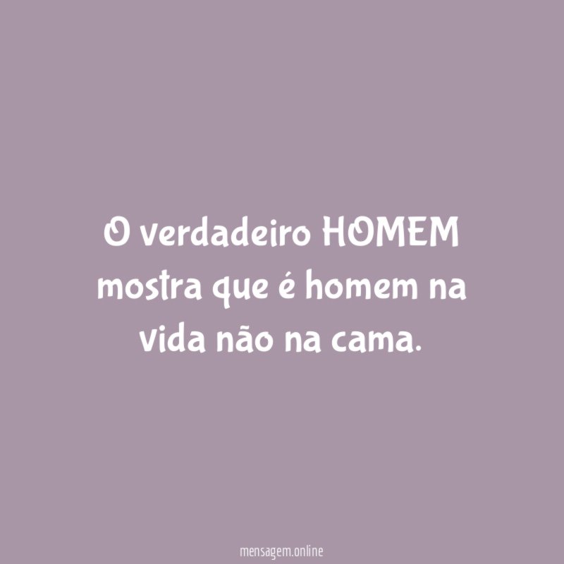 O verdadeiro HOMEM mostra que é homem na vida não na cama