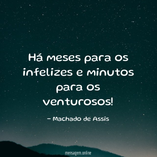 Há meses para os infelizes e minutos para os venturosos