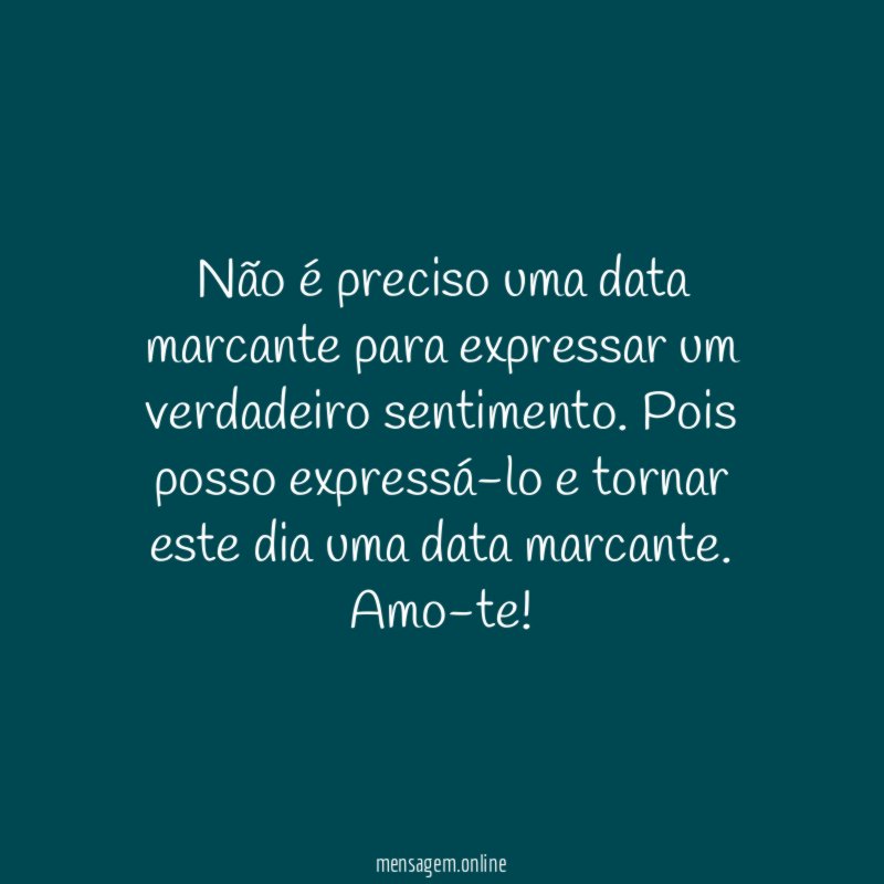 Não é preciso uma data marcante para expressar um verdadeiro sentimento