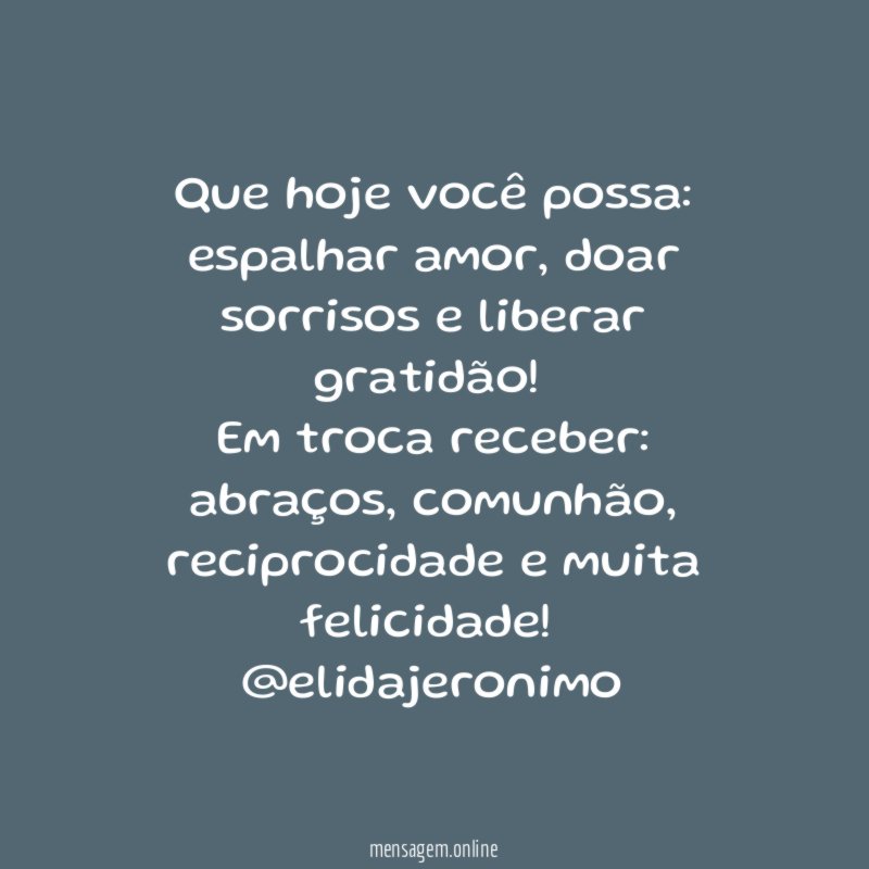 Que hoje você possa: espalhar amor, doar sorrisos e liberar gratidão!
Em troca receber: abraços, comunhão, reciprocidade e muita felicidade!