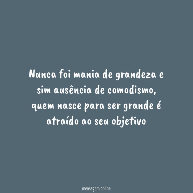 Nunca foi mania de grandeza e sim ausência de comodismo