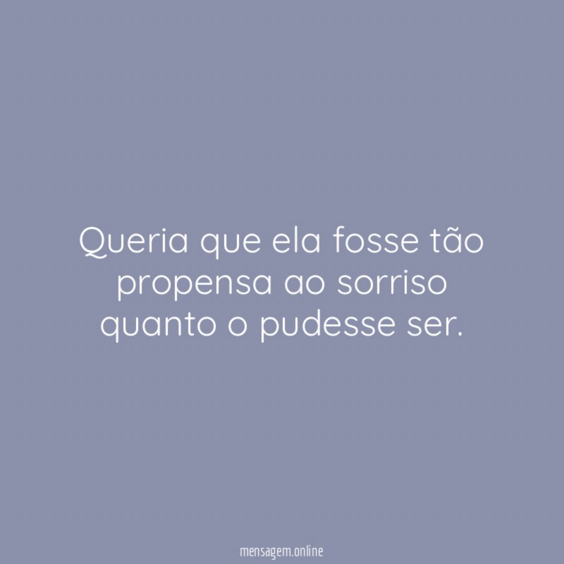 Queria que ela fosse tão propensa ao sorriso