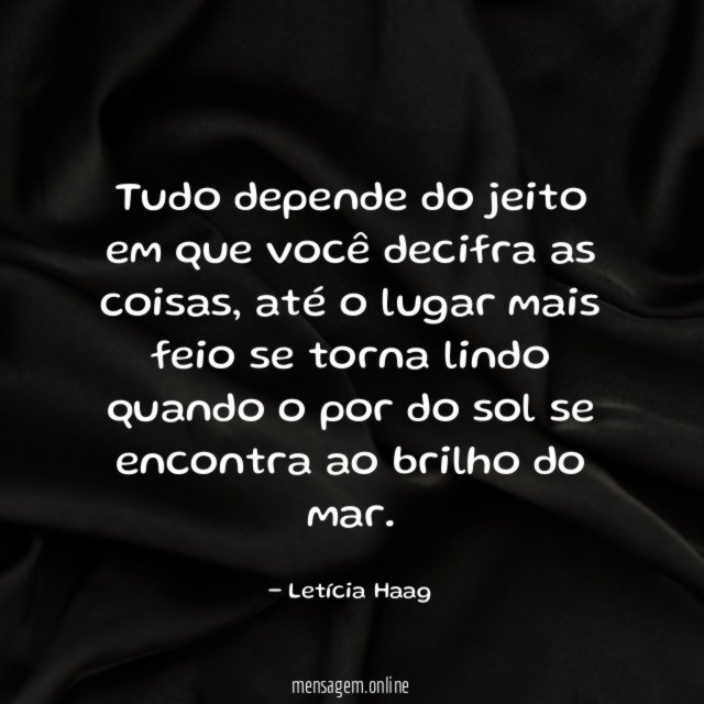 Tudo depende do jeito em que você decifra as coisas