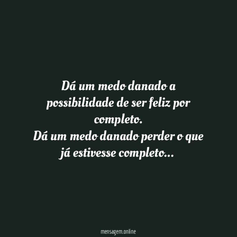 Dá um medo danado a possibilidade de ser feliz por completo