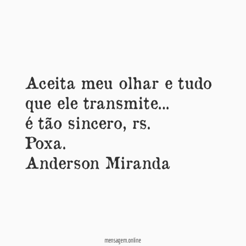 Aceita meu olhar e tudo que ele transmite … é tão sincero, rs. Poxa.