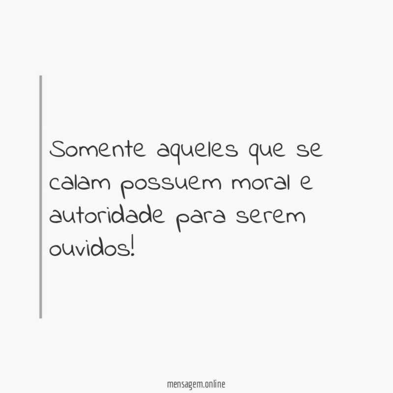 Somente aqueles que se calam possuem moral e autoridade para serem ouvidos