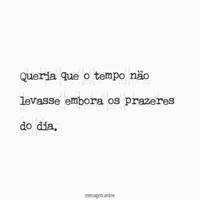 Queria que o tempo não levasse embora os prazeres do dia