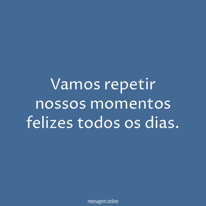 Vamos repetir nossos momentos felizes todos os dias