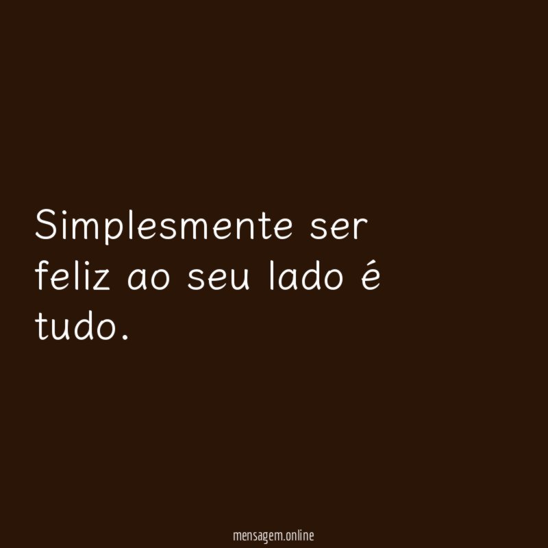 Simplesmente ser feliz ao seu lado é tudo