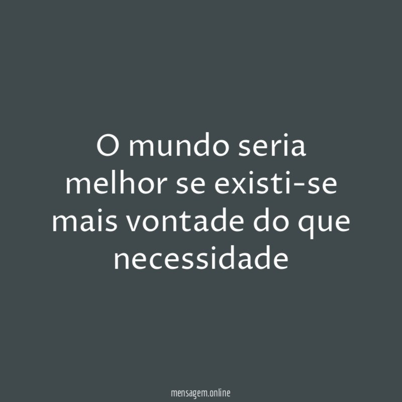 o mundo seria melhor se existi-se mais vontade do que necessidade
