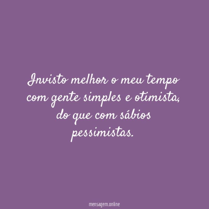 Invisto melhor o meu tempo com gente simples e otimista