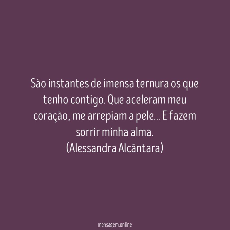 São instantes de imensa ternura os que tenho contigo. Que aceleram meu coração, me arrepiam a pele… E fazem sorrir minha alma.
