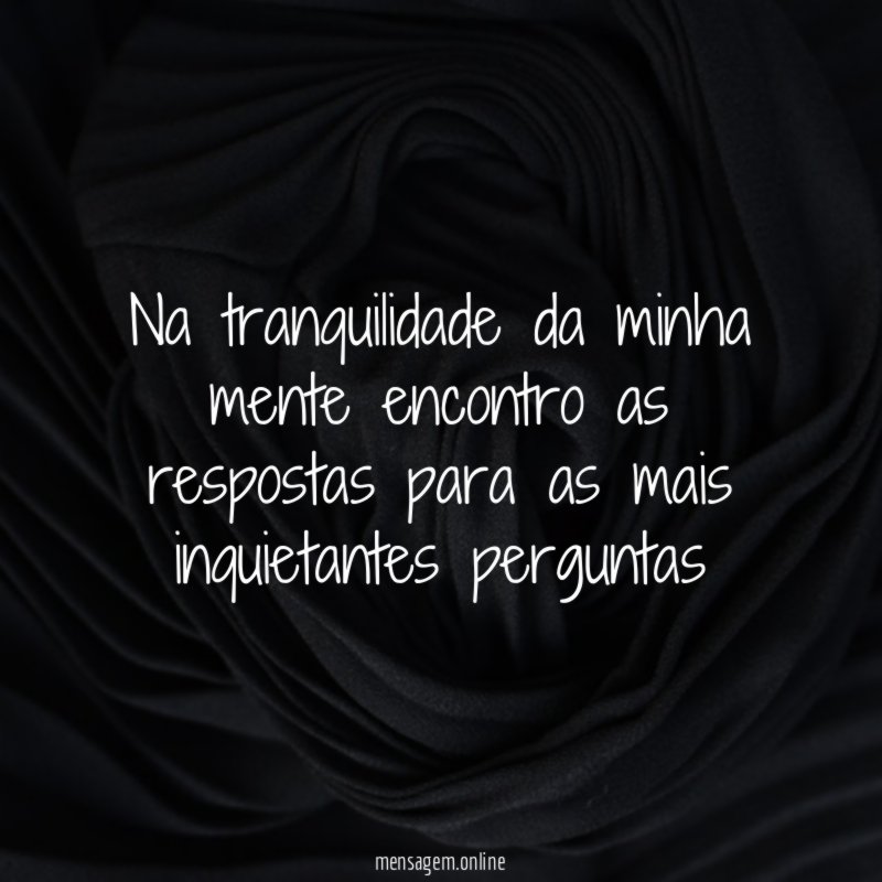 Na tranquilidade da minha mente encontro as respostas