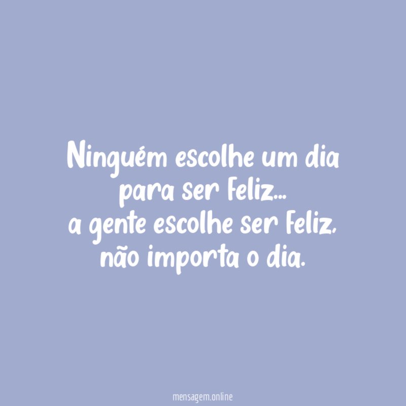 Ninguém escolhe um dia para ser feliz