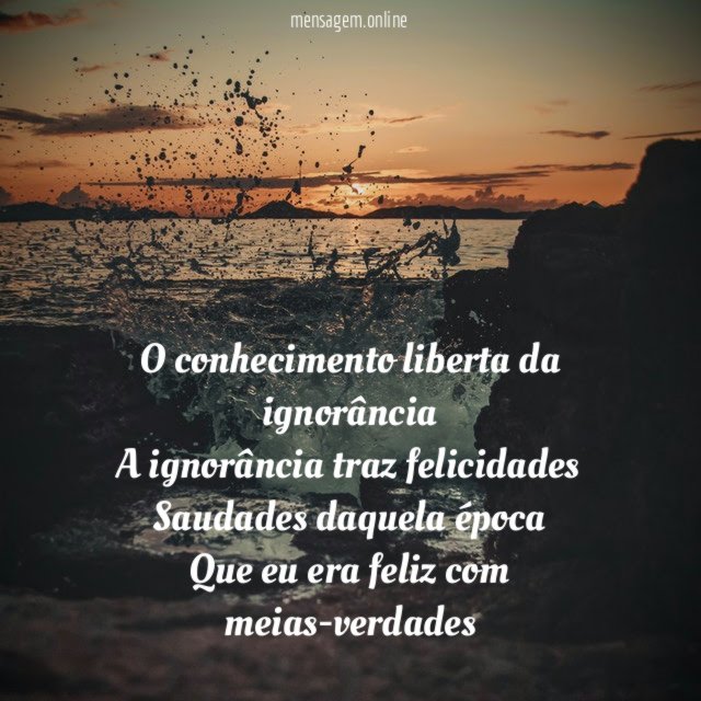 O conhecimento liberta da ignorância A ignorância traz felicidades Saudades
