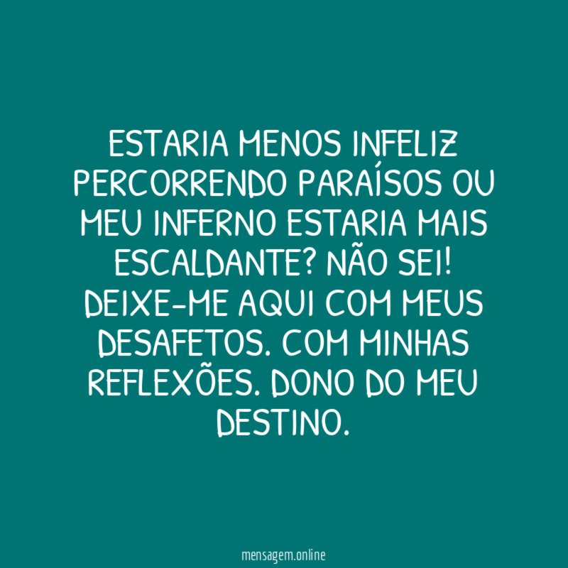 Estaria menos infeliz percorrendo paraísos ou meu inferno estaria mais escaldante