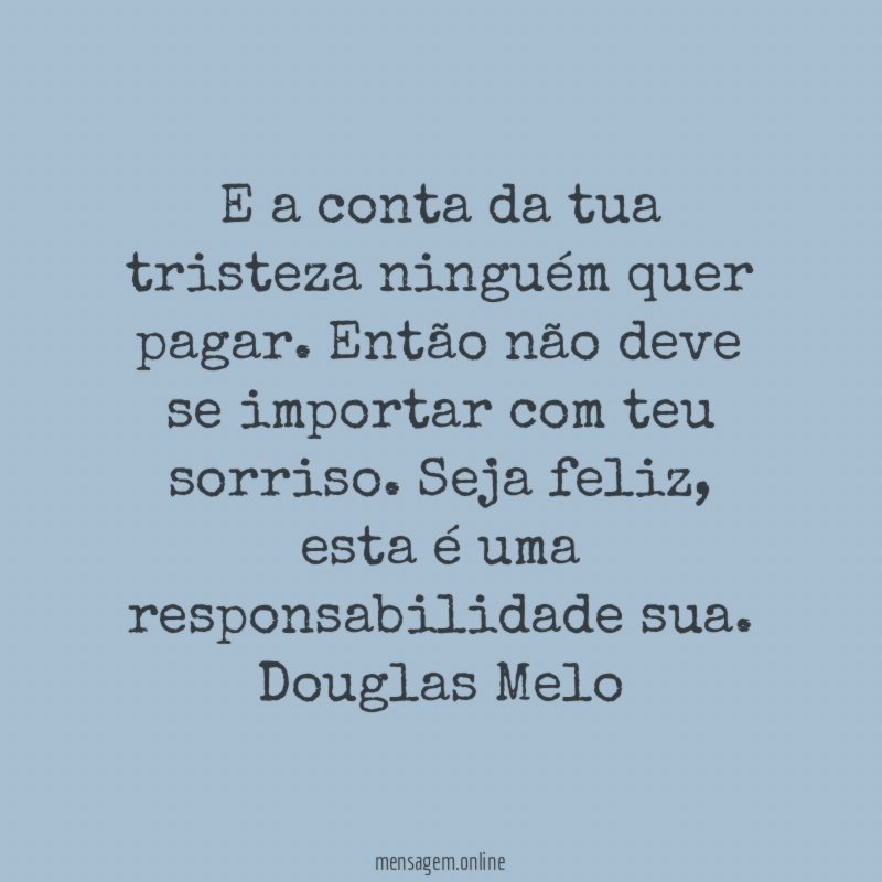 E a conta da tua tristeza ninguém quer pagar. Então não deve se importar com teu sorriso. Seja feliz, esta é uma responsabilidade sua.