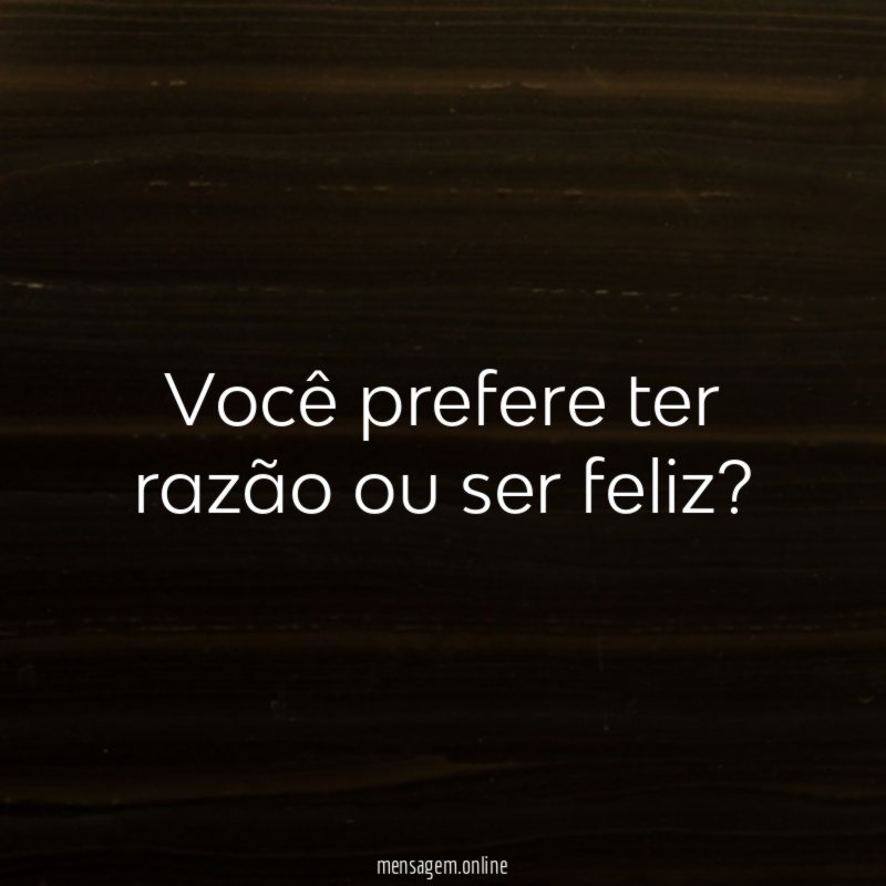 Você prefere ter razão ou ser feliz