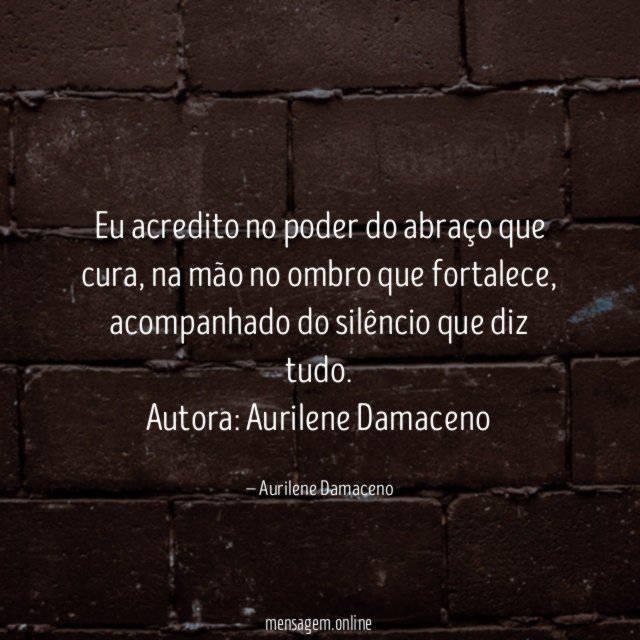 Eu acredito no poder do abraço que cura, na mão no ombro que fortalece, acompanhado do silêncio que diz tudo.