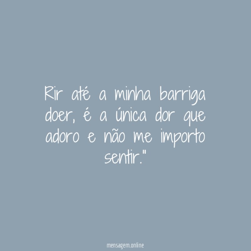 "Rir até a minha barriga doer, é a única dor que adoro e não me importo sentir."