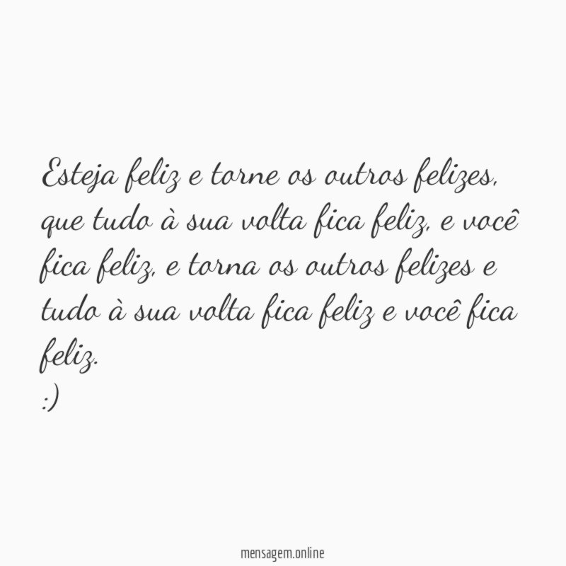 Esteja feliz e torne os outros felizes, que tudo à sua volta fica feliz, e você fica feliz, e torna os outros felizes e tudo à sua volta fica feliz e você fica feliz.