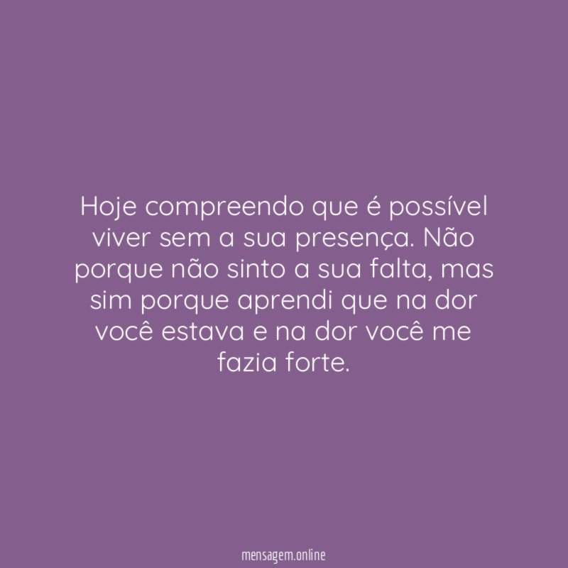 Hoje compreendo que é possível viver sem a sua presença
