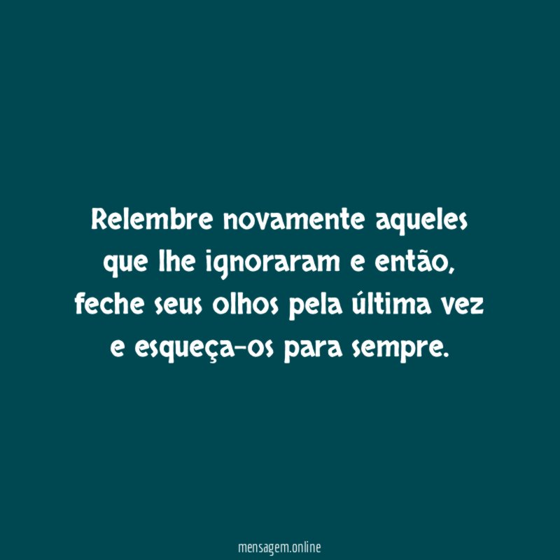 Relembre novamente aqueles que lhe ignoraram e então