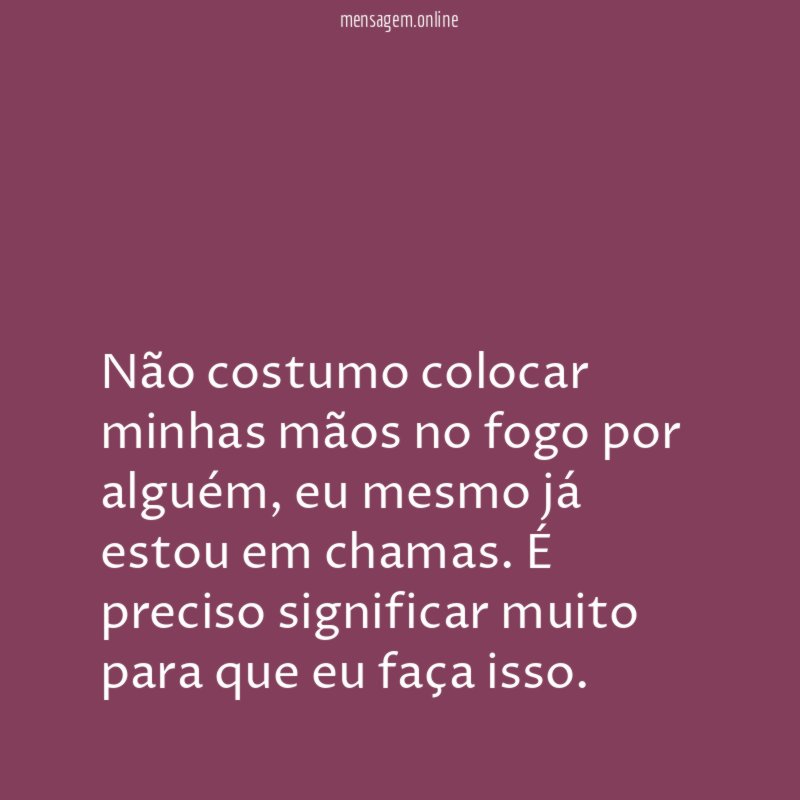 Não costumo colocar minhas mãos no fogo por alguém