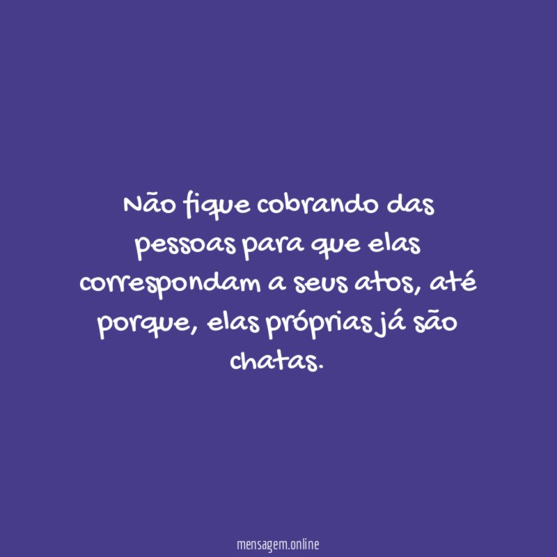 Não fique cobrando das pessoas para que elas