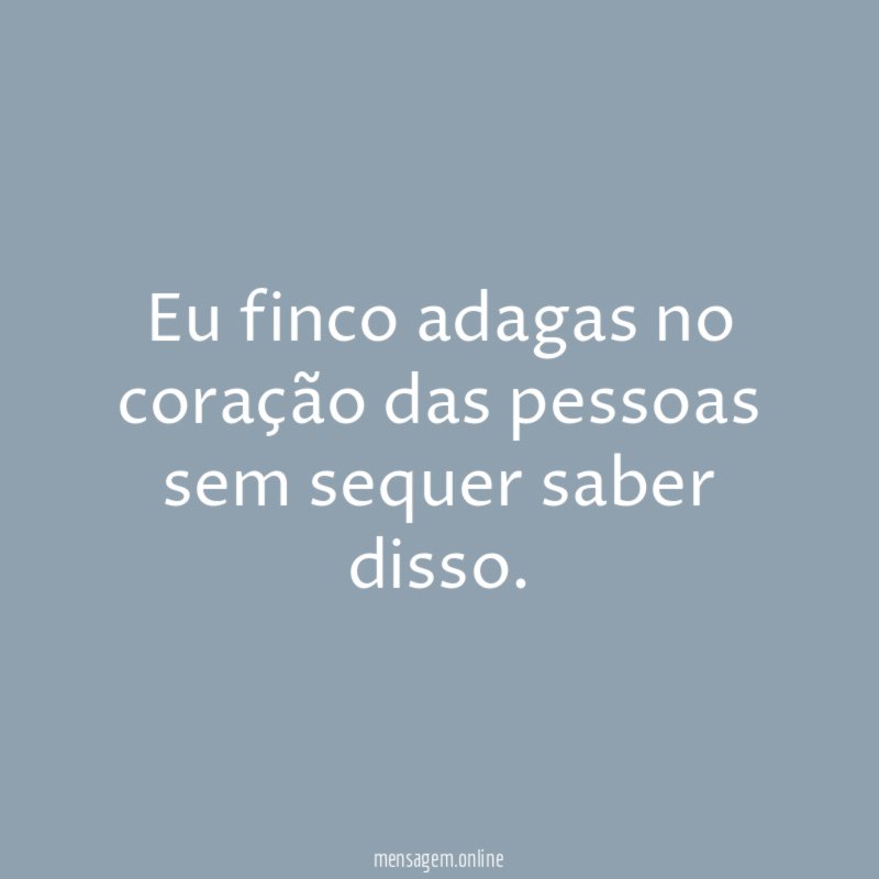 Eu finco adagas no coração das pessoas sem sequer saber disso