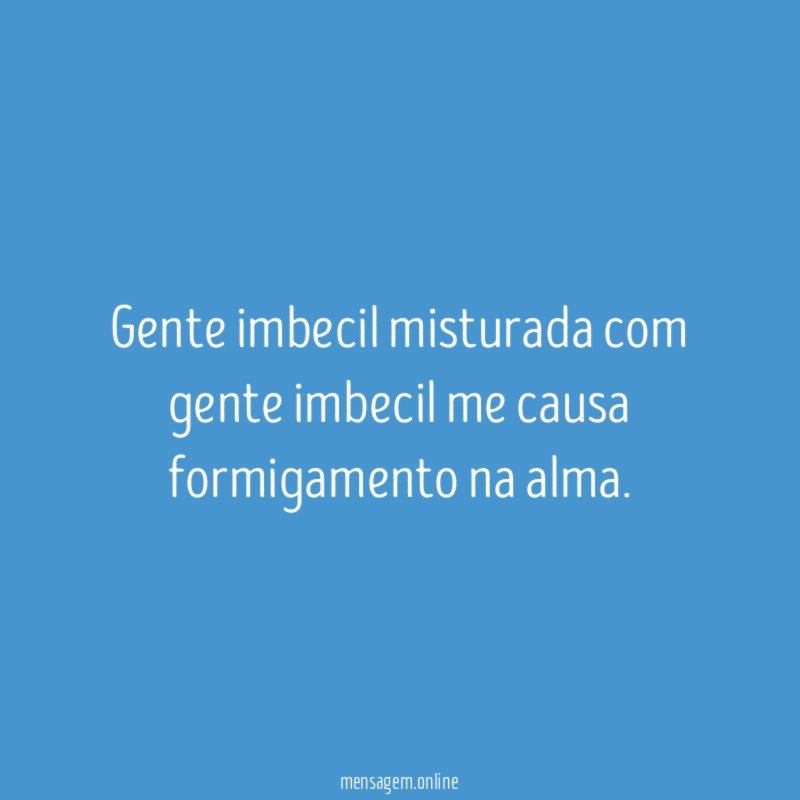 Gente imbecil misturada com gente imbecil me causa formigamento na alma