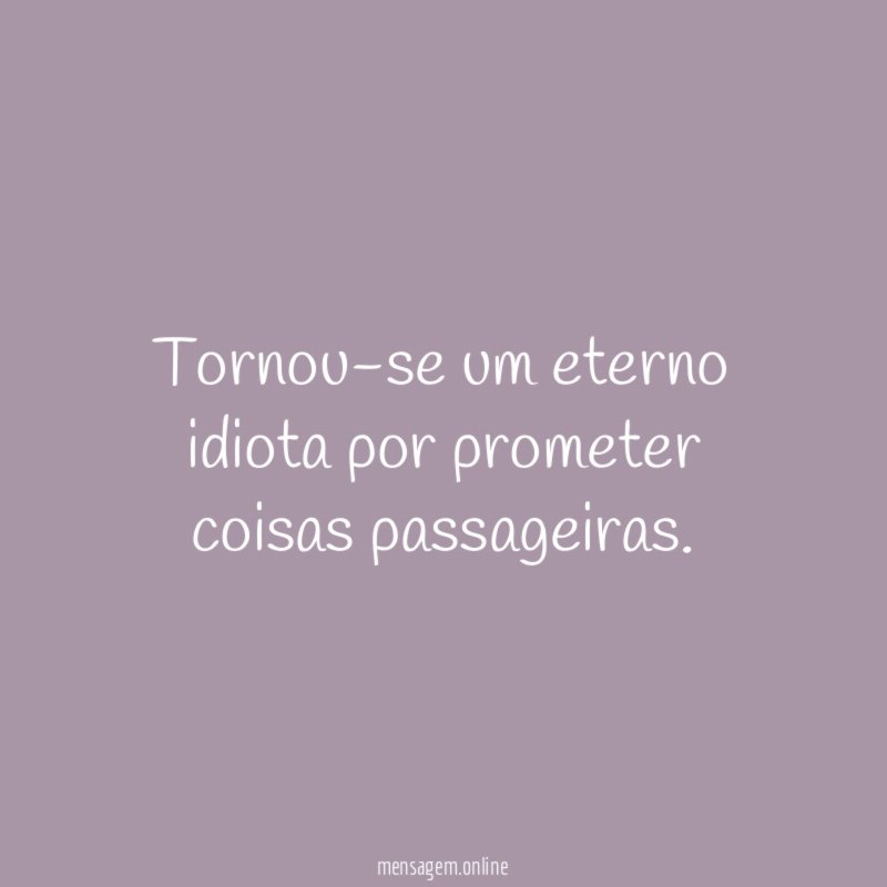 Tornou-se um eterno idiota por prometer coisas passageiras