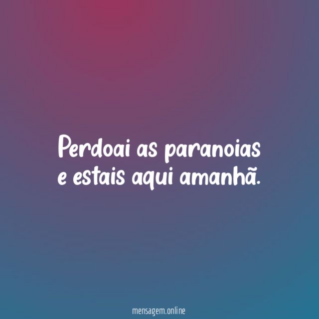 Perdoai as paranoias e estais aqui amanhã